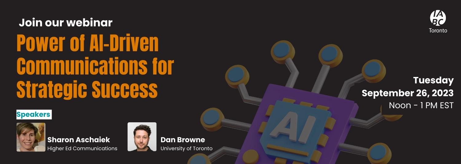 On a dark background, the text reads,“Join our webinar. Power of AI-Driven Communications for Strategic Success. Tuesday, September 26, 2023 from noon to 1 PM EST. Speakers Sharon Aschaiek, Higher Ed Communications and Dan Browne, University of Toronto.” On the bottom right is an illustration of a chip with the words AI embedded on it and several nodes coming out of it. On the top right, is a white logo of IABC/Toronto.