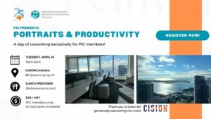 On a white background, reads the text,”PIC Presents: Portraits and Productivity. A day of coworking exclusively for PIC members. Tuesday, April 16, 9 am - 5 pm, Cision Canada, 88 Queens Quay West, Lunch provided, refreshments too, $29 + HST, PIC members only; limited spots available. Thank you to Cision for generously sponsoring this event.” On the top left are the 25 year anniversary logo of PIC and teal logo of IABC/Toronto. On the bottom right is the logo of Cision. On the right is a photo of a workspace, overseeing a harbour front with sunlight pouring in.